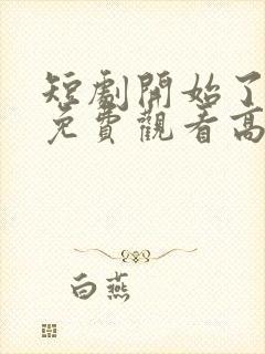 短剧开始了全集免费观看高清