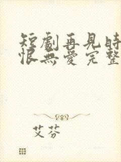 短剧再见时已无恨无爱完整版