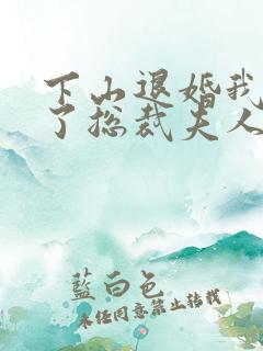 下山退婚我竟成了总裁夫人短剧免费观看