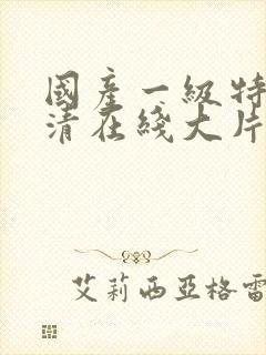 国产一级特黄高清在线大片