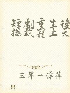 短剧重生后我被总裁宠上天