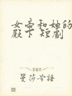 女帝和她的娇夫殿下 短剧