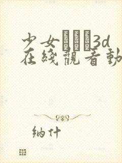 少女たちよ3d在线观看动漫