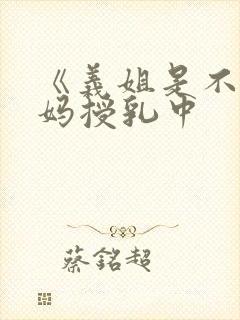 《义姐是不良妈妈授乳中