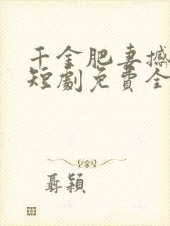 千金肥妻撼武林短剧免费全集