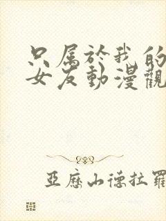 只属于我的变态女友动漫观看