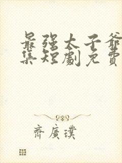 最强太子爷16集短剧免费观看全集下载