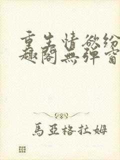 重生情欲纷纷笔趣阁无弹窗全文阅读