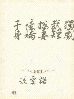 千亿总裁独宠替身娇妻短剧全集完整版