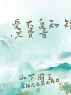 爱不自知 短剧,免费看