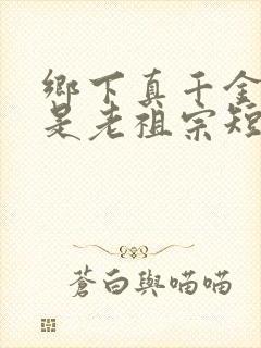 乡下真千金竟然是老祖宗短剧在线观看