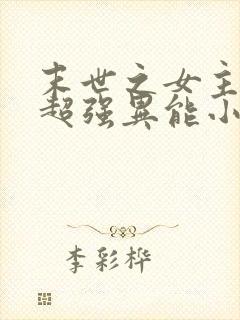 末世之女主拥有超强异能小说
