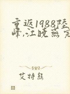 重返1988陆峰,江晓燕完整版