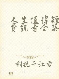 人生值得短剧免费观看全集最新