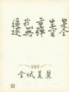 逼我重生是吧程逐无弹窗全文免费阅读