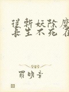 从斩妖除魔开始长生不死 在线阅读