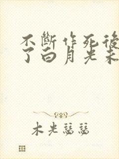 不断作死后我成了白月光未删减