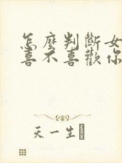 怎么判断女孩子喜不喜欢你