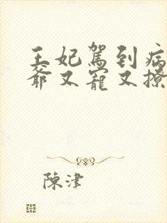 王妃驾到病娇王爷又宠又撩短剧全集