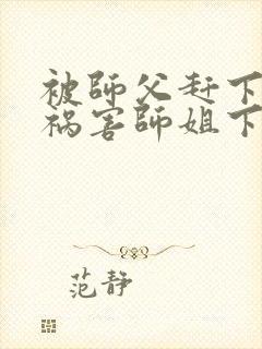 被师父赶下山去祸害师姐下载全本