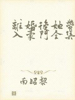 离婚后她带崽嫁入豪门全集短剧在线观看