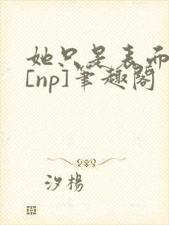 她只是表面清纯[np]笔趣阁