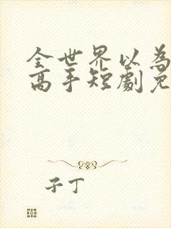 全世界以为我是高手短剧免费观看