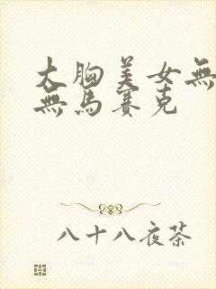 大胸美女无遮挡无马赛克