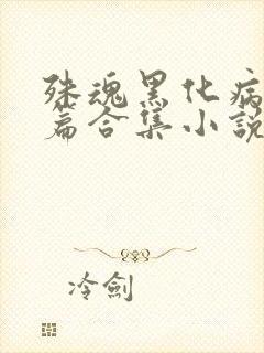殊魂黑化病娇短篇合集小说