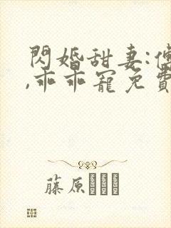 闪婚甜妻:傅爷,乖乖宠免费看