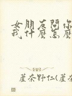 女朋友问你喜欢我什么怎么回答