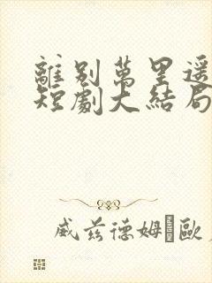 离别万里遥无期短剧大结局