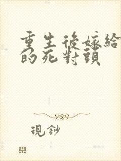 重生后嫁给了我的死对头