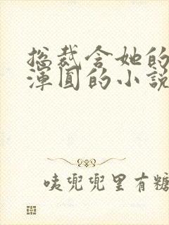 总裁含她的胸前浑圆的小说