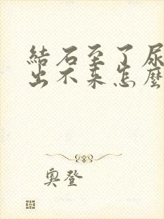 结石至了尿道口出不来怎么办