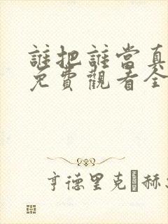 谁把谁当真漫画免费观看全集无删减