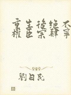 重生后绝不嫁给权臣宗肆宁芙最新章节在线