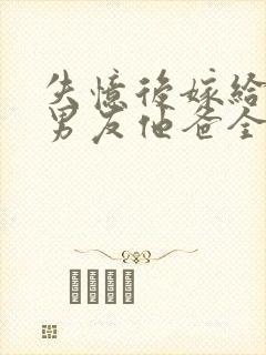 失忆后嫁给了前男友他爸全文阅读