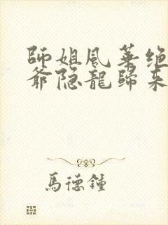 师姐风华绝代少爷隐龙归来短剧大结局