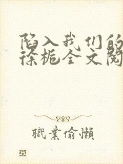 陷入我们的热恋徐栀全文阅读免费