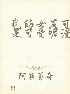 我的女友可不止是可爱呢漫画