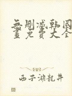 无删减韩国漫画画免费大全