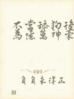 不当舔狗后我成为亿万神豪漫画免费