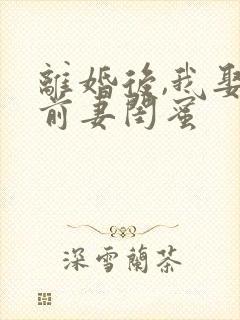 离婚后,我娶了前妻闺蜜