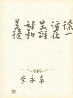 美好生活徐天最后和谁在一起了