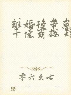 离婚后带崽嫁给千亿霸总 短剧