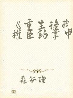 《重生后我成了权臣的掌中娇》