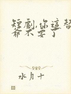 短剧,你这替身爷不要了