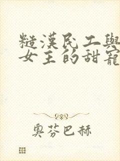 糙汉民工与软萌女主的甜宠文