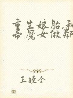 重生娘胎,和女帝魔女做邻居哪里可以